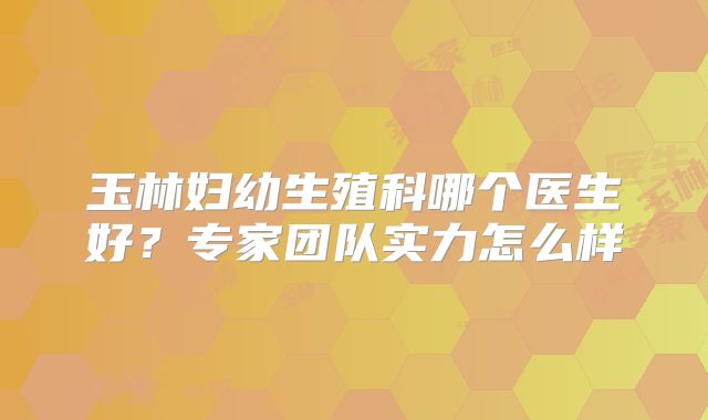 玉林妇幼生殖科哪个医生好?专家团队实力怎么样
