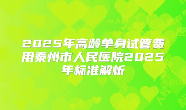 2025年高龄单身试管费用泰州市人民医院2025年标准解析