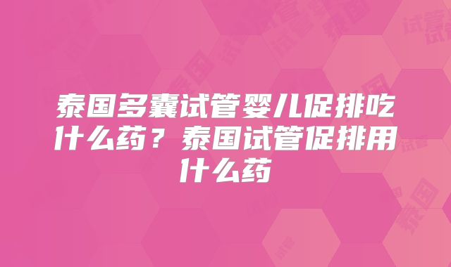 泰国多囊试管婴儿促排吃什么药？泰国试管促排用什么药