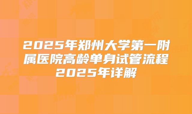 2025年郑州大学第一附属医院高龄单身试管流程2025年详解