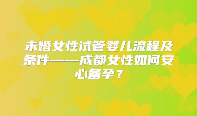 未婚女性试管婴儿流程及条件——成都女性如何安心备孕？