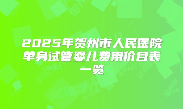 2025年贺州市人民医院单身试管婴儿费用价目表一览