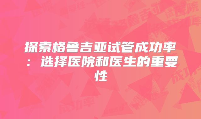 探索格鲁吉亚试管成功率：选择医院和医生的重要性