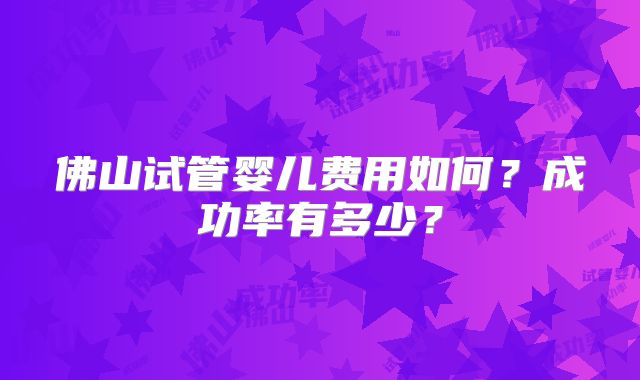 佛山试管婴儿费用如何？成功率有多少？