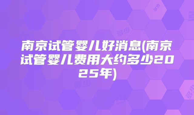 南京试管婴儿好消息(南京试管婴儿费用大约多少2025年)