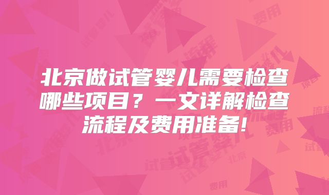 北京做试管婴儿需要检查哪些项目？一文详解检查流程及费用准备!