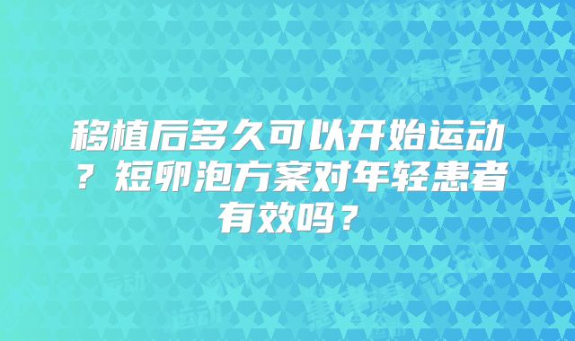 移植后多久可以开始运动？短卵泡方案对年轻患者有效吗？