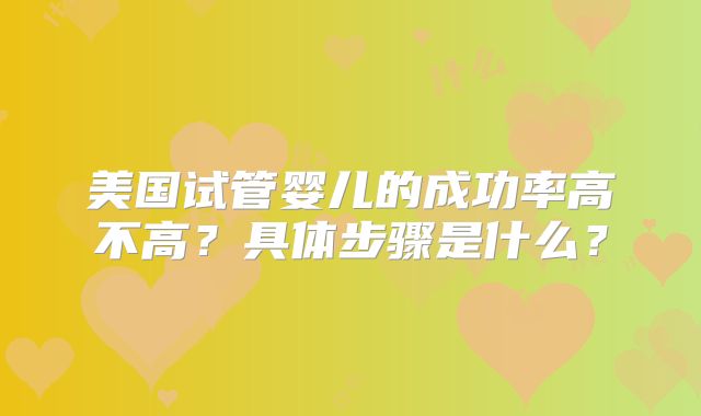 美国试管婴儿的成功率高不高？具体步骤是什么？