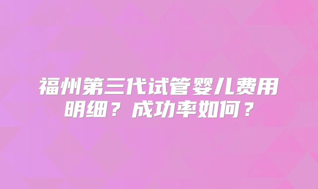 福州第三代试管婴儿费用明细？成功率如何？