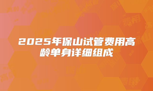 2025年保山试管费用高龄单身详细组成