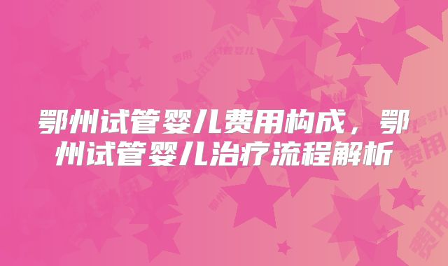 鄂州试管婴儿费用构成，鄂州试管婴儿治疗流程解析