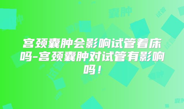 宫颈囊肿会影响试管着床吗-宫颈囊肿对试管有影响吗！