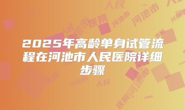 2025年高龄单身试管流程在河池市人民医院详细步骤