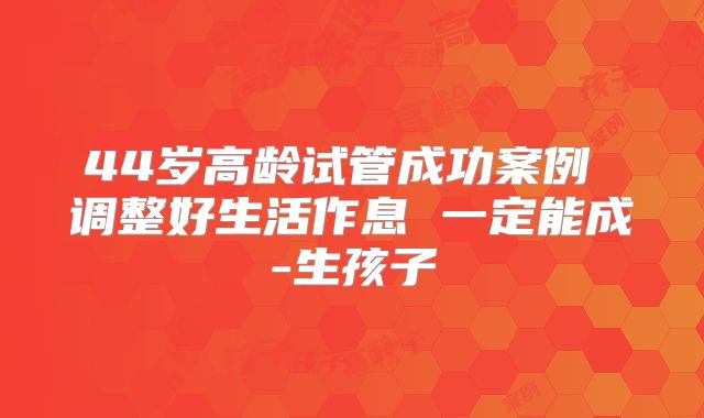 44岁高龄试管成功案例 调整好生活作息 一定能成-生孩子