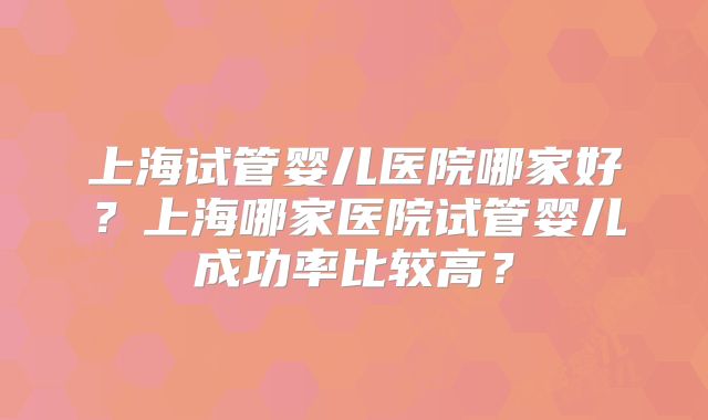 上海试管婴儿医院哪家好？上海哪家医院试管婴儿成功率比较高？