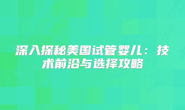 深入探秘美国试管婴儿：技术前沿与选择攻略