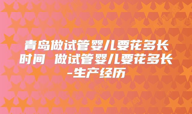 青岛做试管婴儿要花多长时间 做试管婴儿要花多长-生产经历