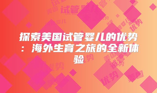 探索美国试管婴儿的优势:海外生育之旅的全新体验