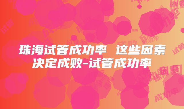 珠海试管成功率 这些因素决定成败-试管成功率