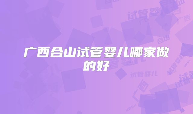 广西合山试管婴儿哪家做的好