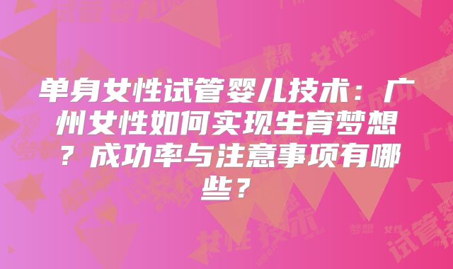 单身女性试管婴儿技术：广州女性如何实现生育梦想？成功率与注意事项有哪些？
