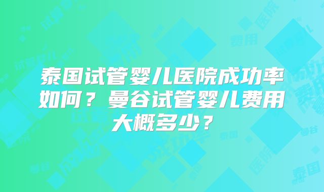 泰国试管婴儿医院成功率如何？曼谷试管婴儿费用大概多少？