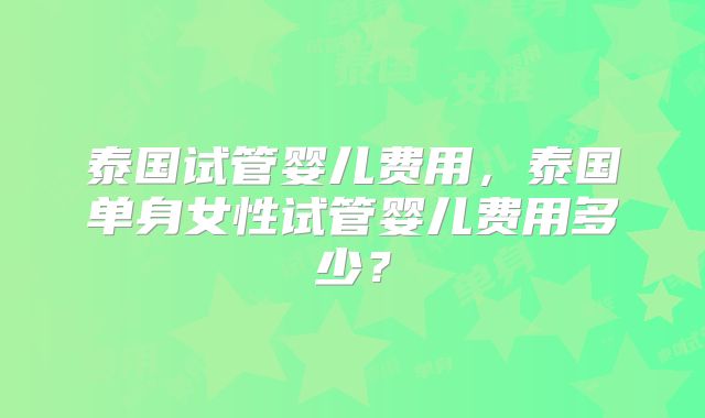 泰国试管婴儿费用，泰国单身女性试管婴儿费用多少？