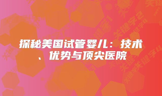 探秘美国试管婴儿：技术、优势与顶尖医院