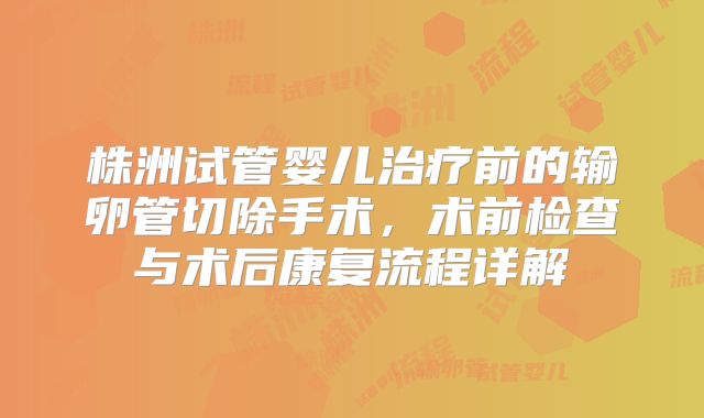 株洲试管婴儿治疗前的输卵管切除手术,术前检查与术后康复流程详解