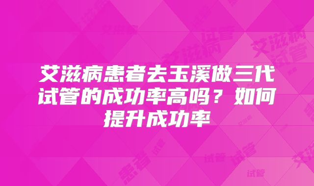 艾滋病患者去玉溪做三代试管的成功率高吗？如何提升成功率