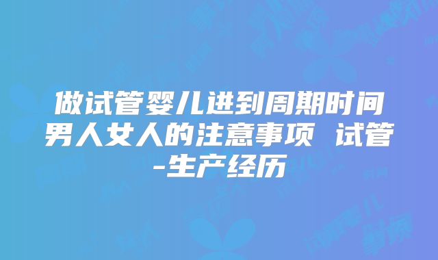 做试管婴儿进到周期时间男人女人的注意事项 试管-生产经历