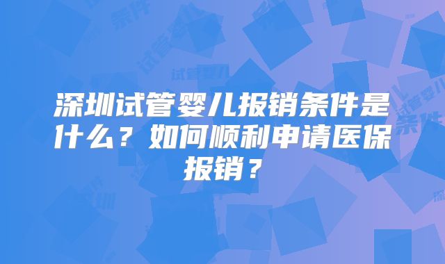 深圳试管婴儿报销条件是什么？如何顺利申请医保报销？