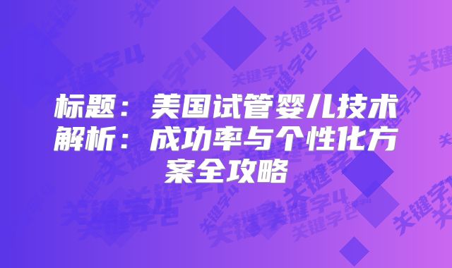 标题:美国试管婴儿技术解析:成功率与个性化方案全攻略