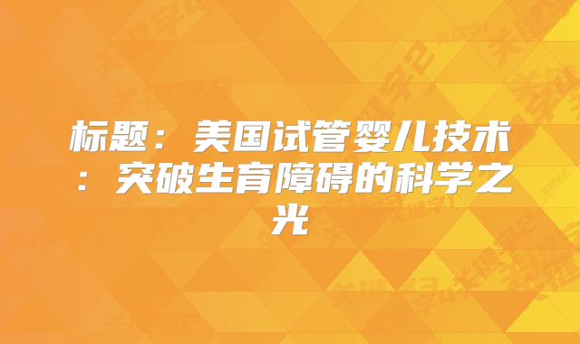 标题：美国试管婴儿技术：突破生育障碍的科学之光
