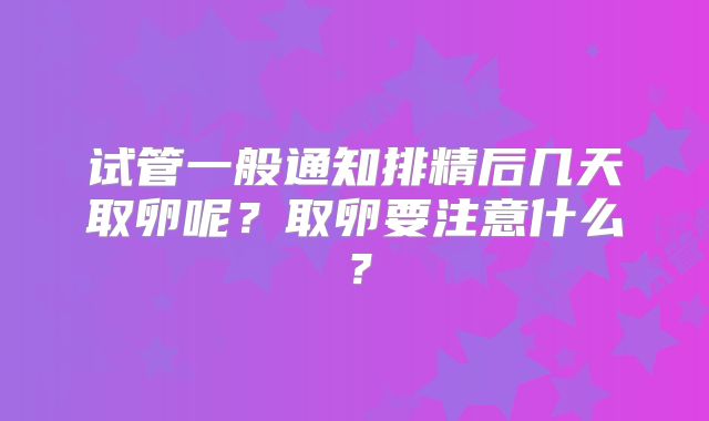 试管一般通知排精后几天取卵呢？取卵要注意什么？