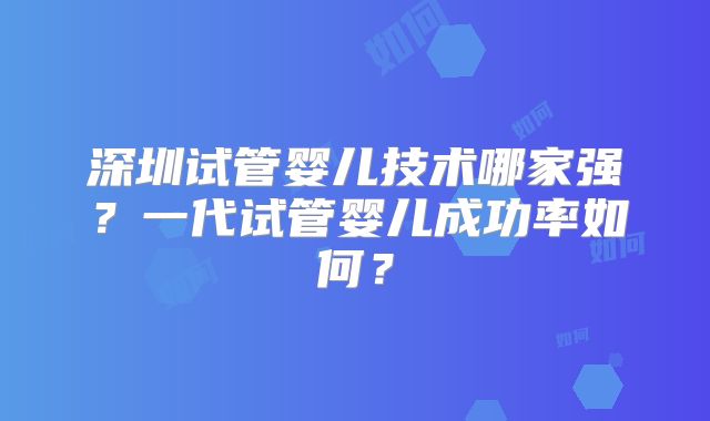 深圳试管婴儿技术哪家强?一代试管婴儿成功率如何?