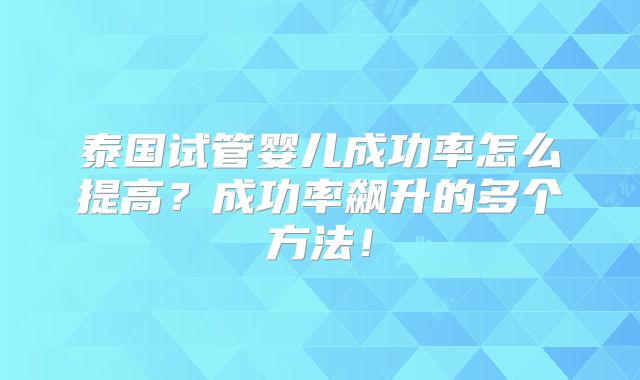 泰国试管婴儿成功率怎么提高？成功率飙升的多个方法！