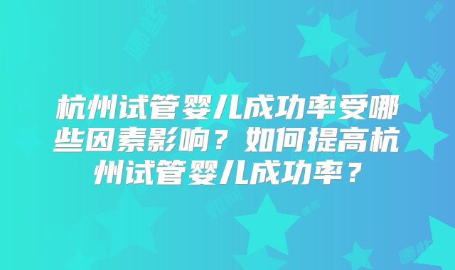 杭州试管婴儿成功率受哪些因素影响？如何提高杭州试管婴儿成功率？