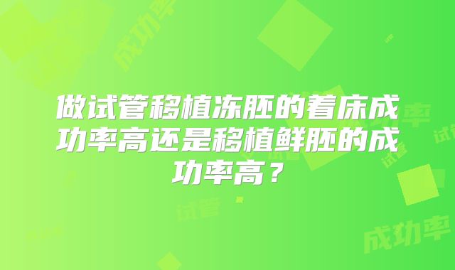 做试管移植冻胚的着床成功率高还是移植鲜胚的成功率高？