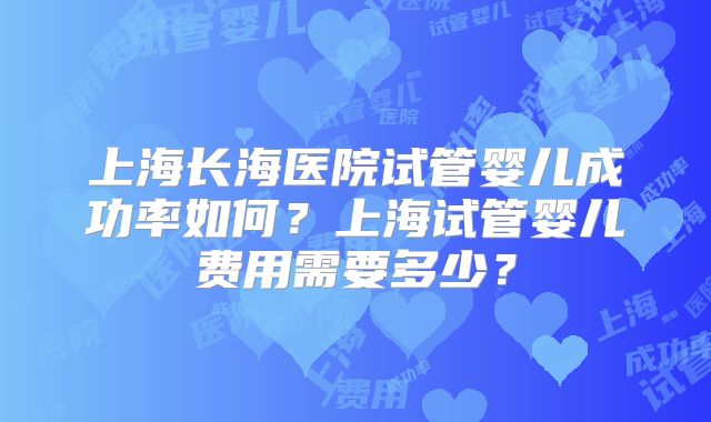 上海长海医院试管婴儿成功率如何？上海试管婴儿费用需要多少？