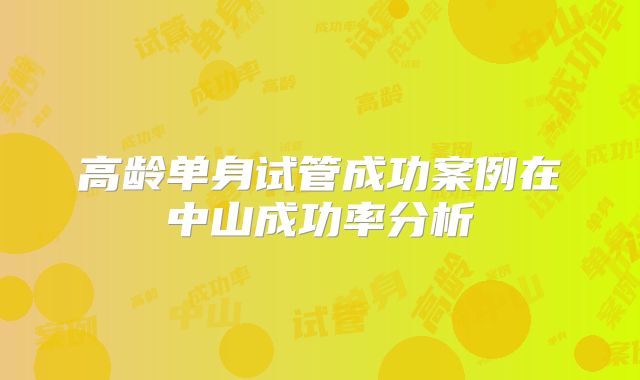 高龄单身试管成功案例在中山成功率分析