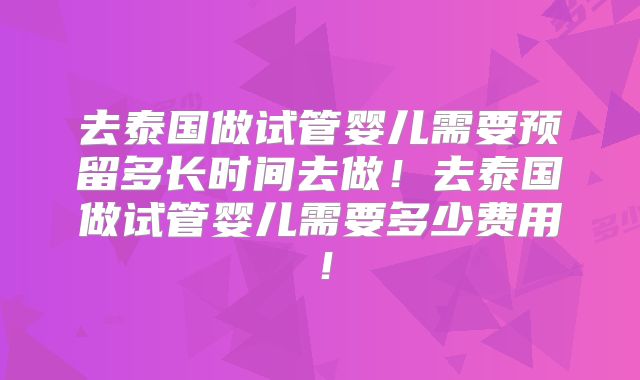 去泰国做试管婴儿需要预留多长时间去做！去泰国做试管婴儿需要多少费用！