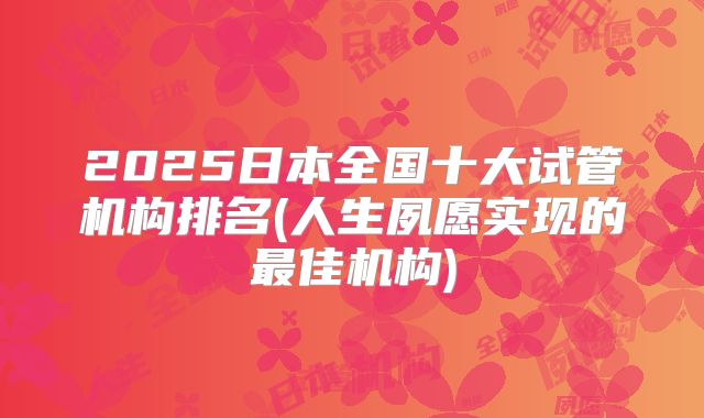 2025日本全国十大试管机构排名(人生夙愿实现的最佳机构)