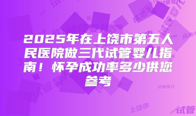 2025年在上饶市第五人民医院做三代试管婴儿指南！怀孕成功率多少供您参考