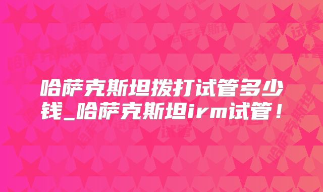 哈萨克斯坦拨打试管多少钱_哈萨克斯坦irm试管！