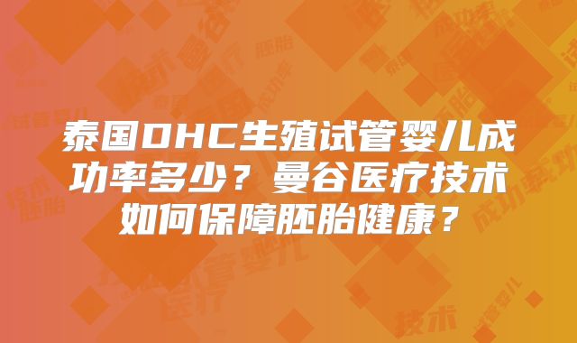 泰国DHC生殖试管婴儿成功率多少？曼谷医疗技术如何保障胚胎健康？