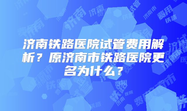 济南铁路医院试管费用解析？原济南市铁路医院更名为什么？