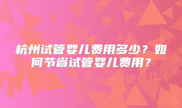 杭州试管婴儿费用多少？如何节省试管婴儿费用？