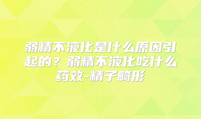弱精不液化是什么原因引起的？弱精不液化吃什么药效-精子畸形