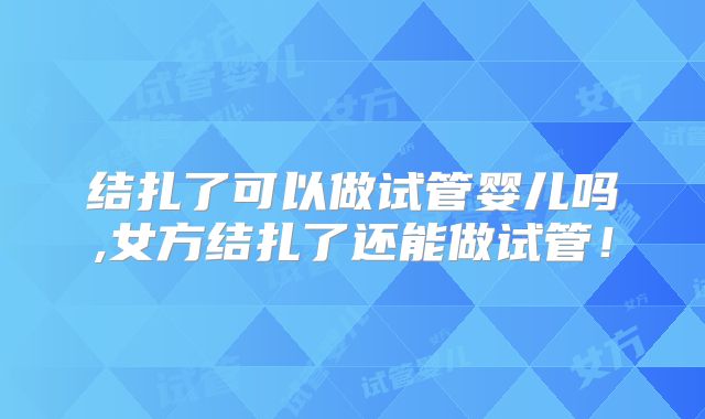结扎了可以做试管婴儿吗,女方结扎了还能做试管！